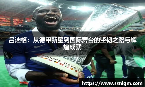 吕迪格：从德甲新星到国际舞台的坚韧之路与辉煌成就