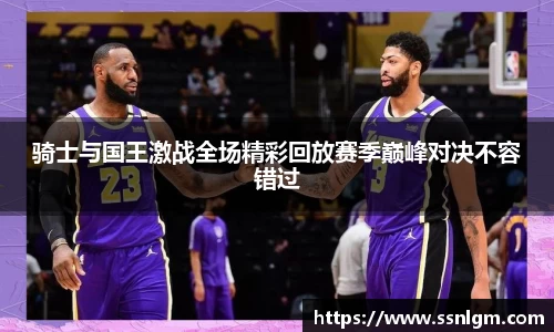 骑士与国王激战全场精彩回放赛季巅峰对决不容错过