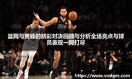 篮网与黄蜂的精彩对决回顾与分析全场亮点与球员表现一网打尽