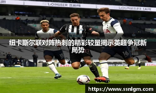 纽卡斯尔联对阵热刺的精彩较量揭示英超争冠新局势